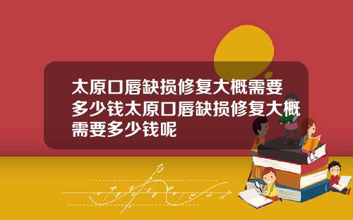 太原口唇缺损修复大概需要多少钱太原口唇缺损修复大概需要多少钱呢