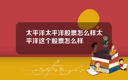 太平洋太平洋股票怎么样太平洋这个股票怎么样