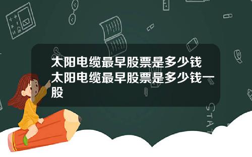 太阳电缆最早股票是多少钱太阳电缆最早股票是多少钱一股