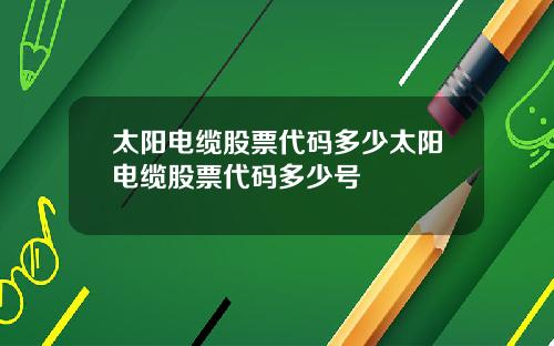 太阳电缆股票代码多少太阳电缆股票代码多少号