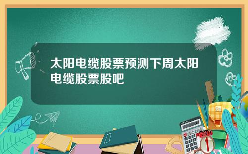 太阳电缆股票预测下周太阳电缆股票股吧