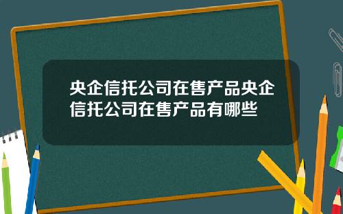 央企信托公司在售产品央企信托公司在售产品有哪些