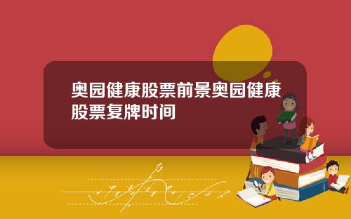 奥园健康股票前景奥园健康股票复牌时间