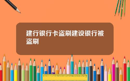 建行银行卡盗刷建设银行被盗刷