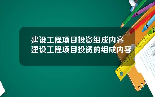 建设工程项目投资组成内容建设工程项目投资的组成内容