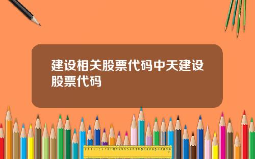 建设相关股票代码中天建设股票代码