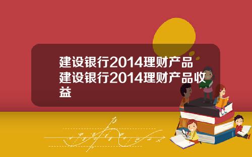 建设银行2014理财产品建设银行2014理财产品收益