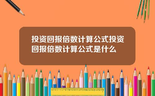 投资回报倍数计算公式投资回报倍数计算公式是什么