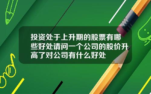 投资处于上升期的股票有哪些好处请问一个公司的股价升高了对公司有什么好处