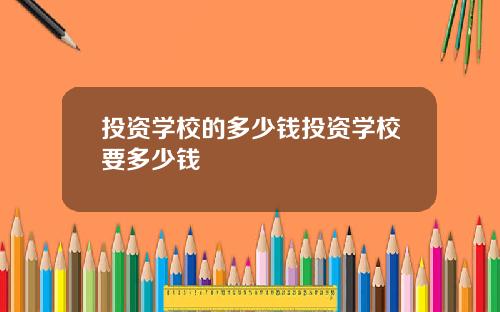 投资学校的多少钱投资学校要多少钱