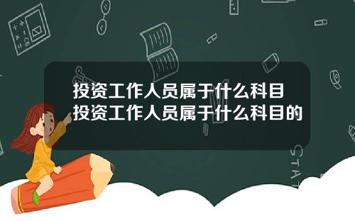 投资工作人员属于什么科目投资工作人员属于什么科目的