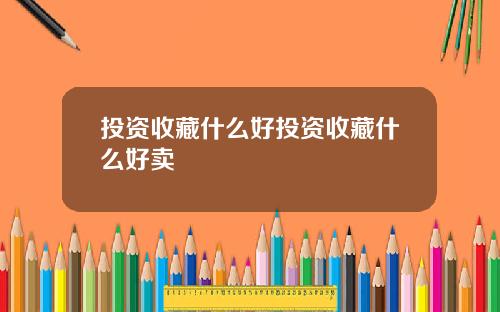 投资收藏什么好投资收藏什么好卖