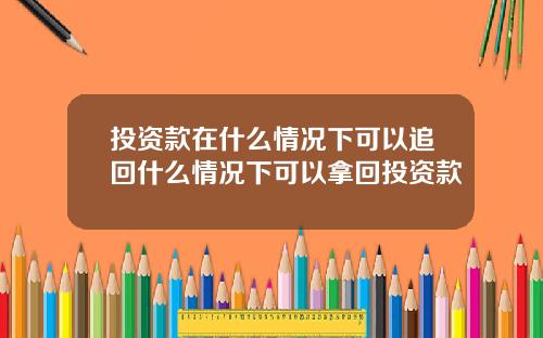 投资款在什么情况下可以追回什么情况下可以拿回投资款