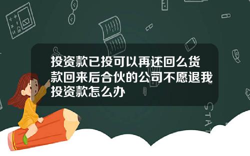 投资款已投可以再还回么货款回来后合伙的公司不愿退我投资款怎么办