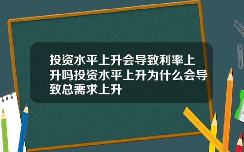 投资水平上升会导致利率上升吗投资水平上升为什么会导致总需求上升