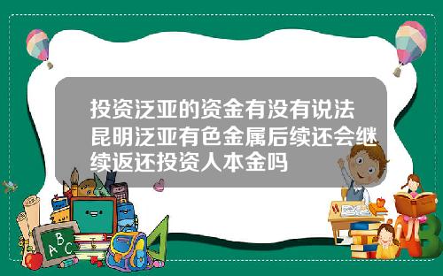 投资泛亚的资金有没有说法昆明泛亚有色金属后续还会继续返还投资人本金吗