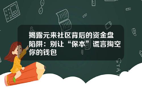 揭露元来社区背后的资金盘陷阱：别让“保本”谎言掏空你的钱包