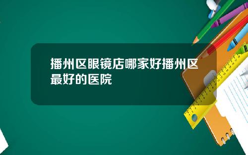 播州区眼镜店哪家好播州区最好的医院