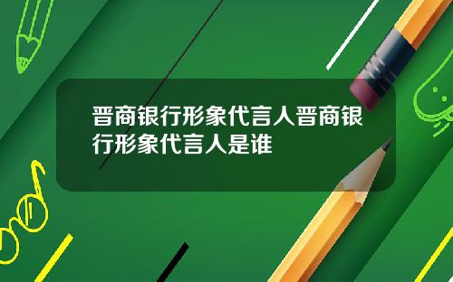 晋商银行形象代言人晋商银行形象代言人是谁