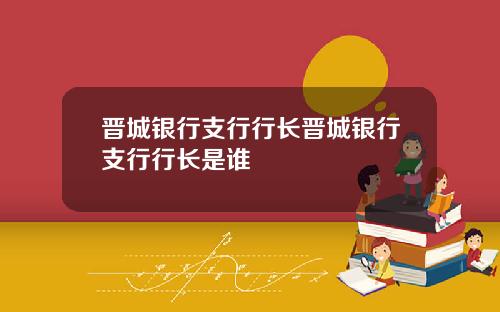 晋城银行支行行长晋城银行支行行长是谁