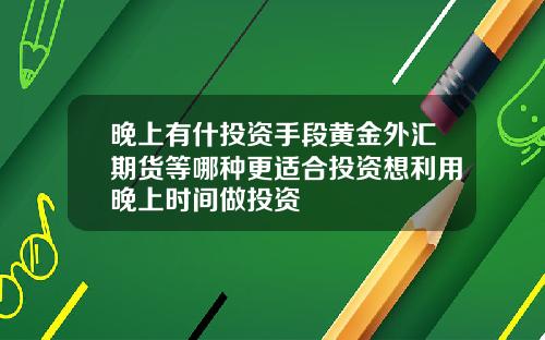 晚上有什投资手段黄金外汇期货等哪种更适合投资想利用晚上时间做投资