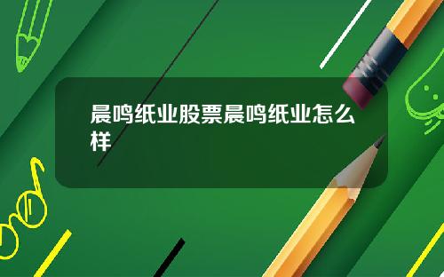 晨鸣纸业股票晨鸣纸业怎么样