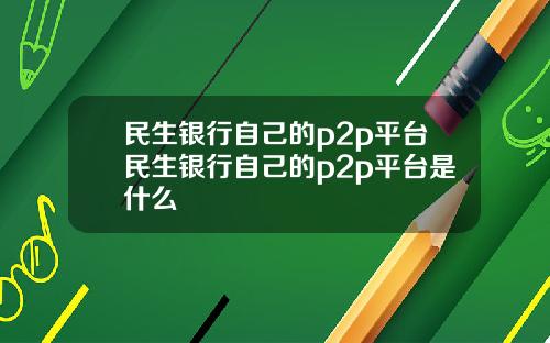 民生银行自己的p2p平台民生银行自己的p2p平台是什么