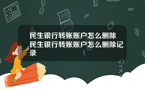 民生银行转账账户怎么删除民生银行转账账户怎么删除记录