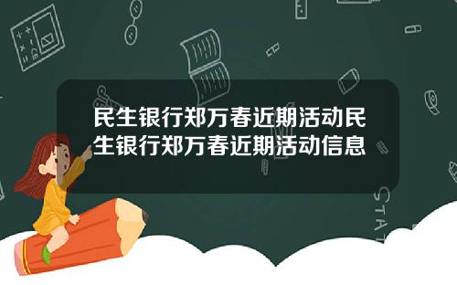 民生银行郑万春近期活动民生银行郑万春近期活动信息