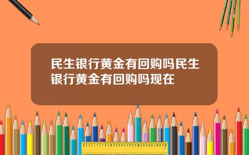 民生银行黄金有回购吗民生银行黄金有回购吗现在