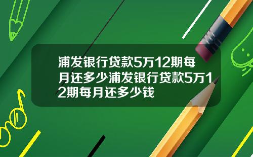 浦发银行贷款5万12期每月还多少浦发银行贷款5万12期每月还多少钱