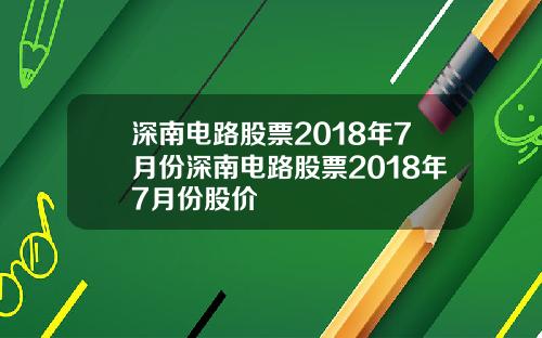 深南电路股票2018年7月份深南电路股票2018年7月份股价