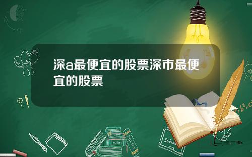 深a最便宜的股票深市最便宜的股票