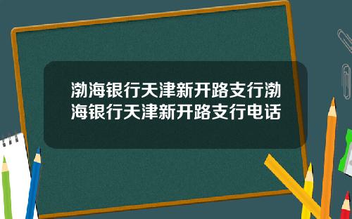 渤海银行天津新开路支行渤海银行天津新开路支行电话