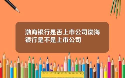 渤海银行是否上市公司渤海银行是不是上市公司