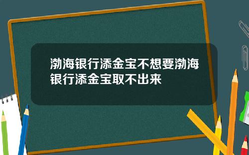 渤海银行添金宝不想要渤海银行添金宝取不出来