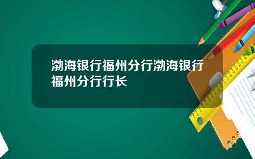 渤海银行福州分行渤海银行福州分行行长