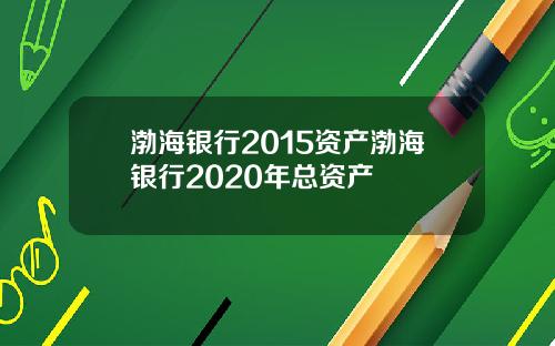 渤海银行2015资产渤海银行2020年总资产