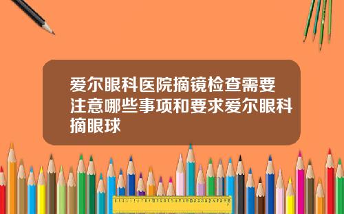 爱尔眼科医院摘镜检查需要注意哪些事项和要求爱尔眼科摘眼球
