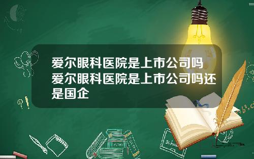 爱尔眼科医院是上市公司吗爱尔眼科医院是上市公司吗还是国企