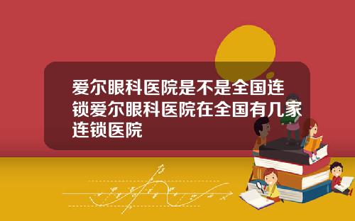 爱尔眼科医院是不是全国连锁爱尔眼科医院在全国有几家连锁医院