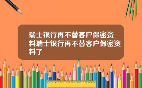 瑞士银行再不替客户保密资料瑞士银行再不替客户保密资料了