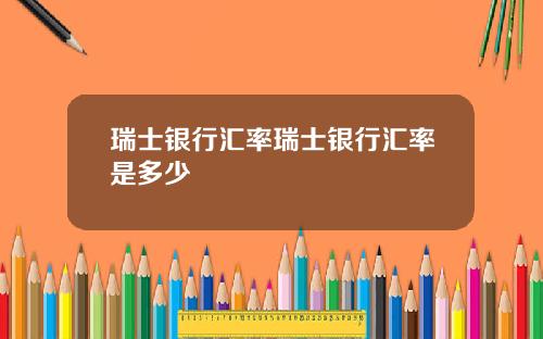 瑞士银行汇率瑞士银行汇率是多少