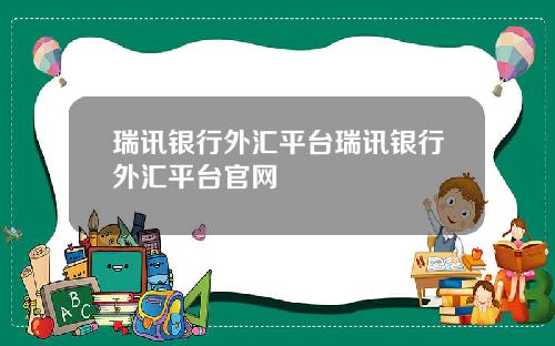瑞讯银行外汇平台瑞讯银行外汇平台官网