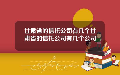 甘肃省的信托公司有几个甘肃省的信托公司有几个公司