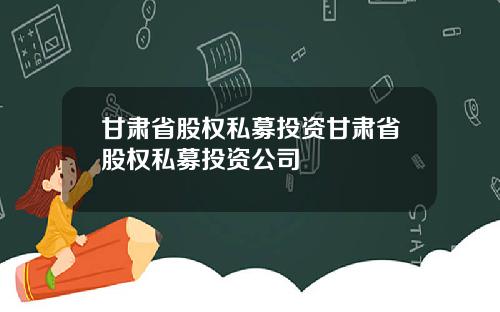 甘肃省股权私募投资甘肃省股权私募投资公司