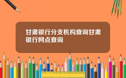 甘肃银行分支机构查询甘肃银行网点查询