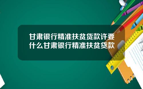 甘肃银行精准扶贫货款许要什么甘肃银行精准扶贫贷款