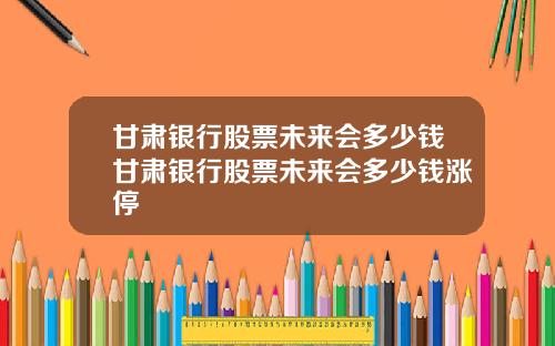 甘肃银行股票未来会多少钱甘肃银行股票未来会多少钱涨停