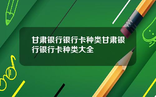 甘肃银行银行卡种类甘肃银行银行卡种类大全